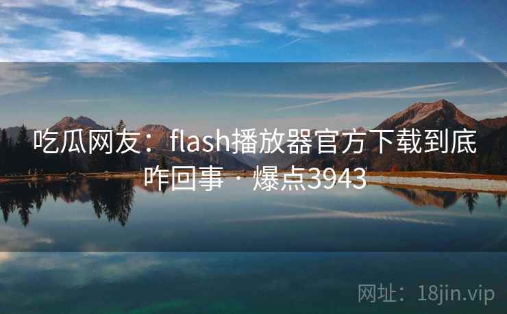 吃瓜网友:flash播放器官方下载到底咋回事 · 爆点3943