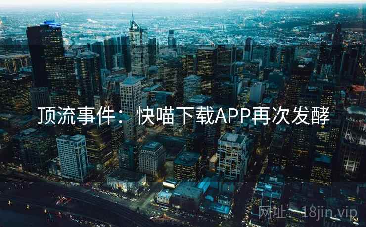 顶流事件：快喵下载APP再次发酵