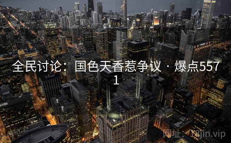 全民讨论:国色天香惹争议 · 爆点5571