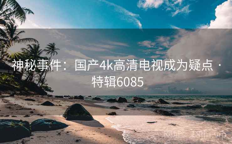 神秘事件：国产4k高清电视成为疑点 · 特辑6085
