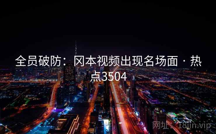 全员破防：冈本视频出现名场面 · 热点3504