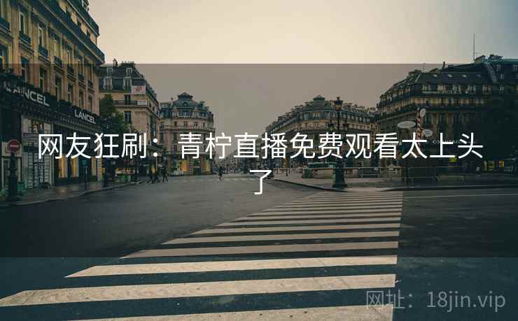 网友狂刷：青柠直播免费观看太上头了