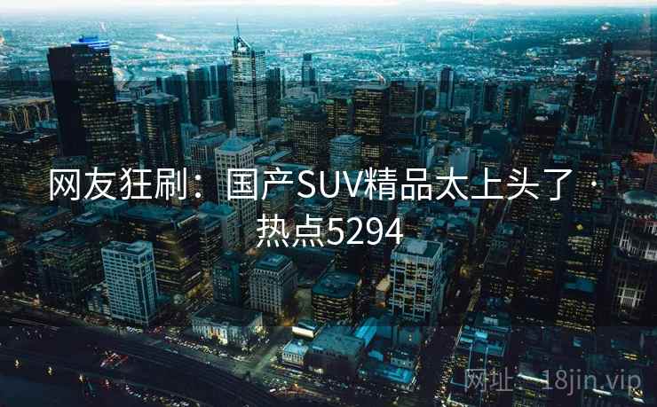 网友狂刷：国产SUV精品太上头了 · 热点5294