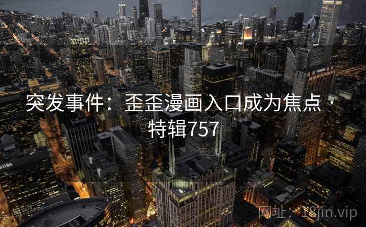 突发事件:歪歪漫画入口成为焦点 · 特辑757 第2张 突发事件:歪歪漫画入口成为焦点 · 特辑757 第2张