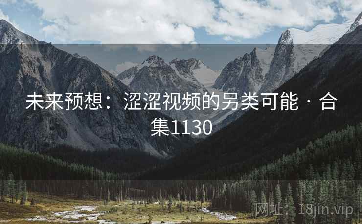 未来预想：涩涩视频的另类可能 · 合集1130