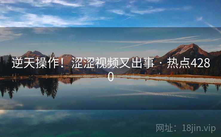 逆天操作！涩涩视频又出事 · 热点4280