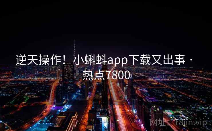 逆天操作!小蝌蚪app下载又出事 · 热点7800