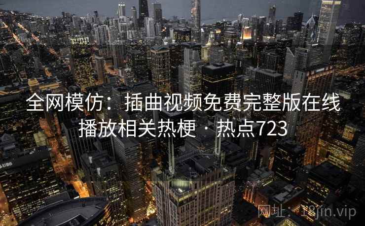 全网模仿：插曲视频免费完整版在线播放相关热梗 · 热点723
