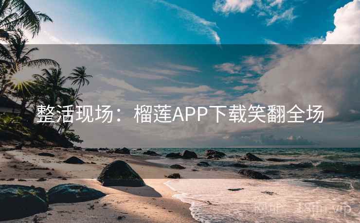 整活现场：榴莲APP下载笑翻全场