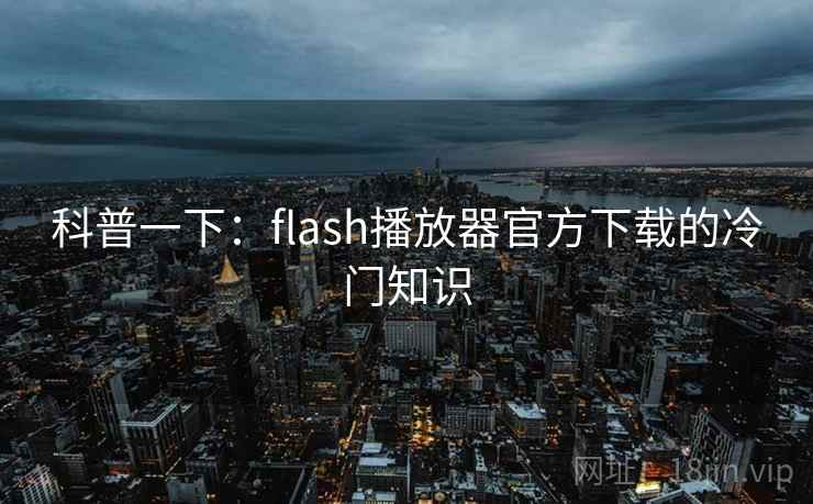 科普一下：flash播放器官方下载的冷门知识