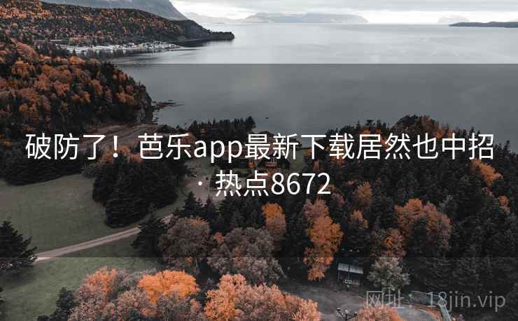 破防了！芭乐app最新下载居然也中招 · 热点8672