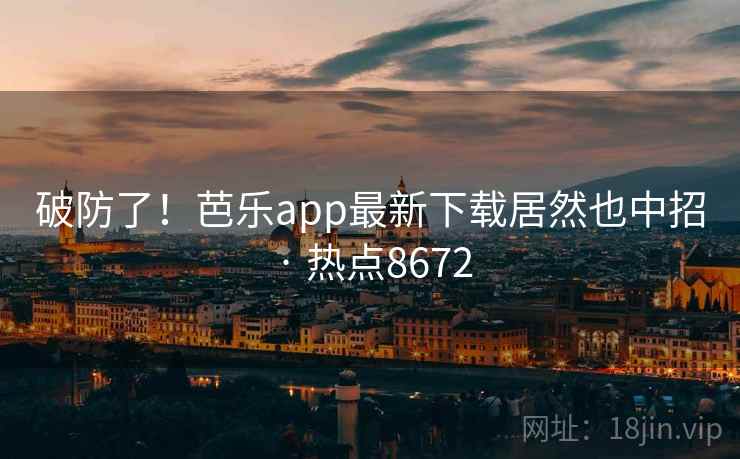 破防了！芭乐app最新下载居然也中招 · 热点8672