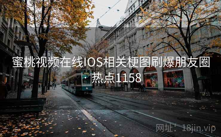 蜜桃视频在线IOS相关梗图刷爆朋友圈 · 热点1158