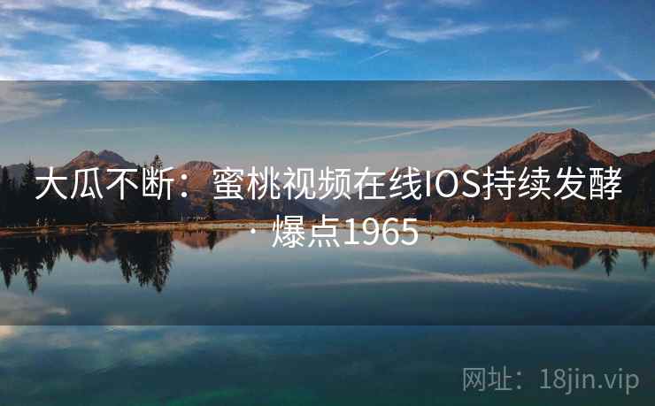 大瓜不断：蜜桃视频在线IOS持续发酵 · 爆点1965