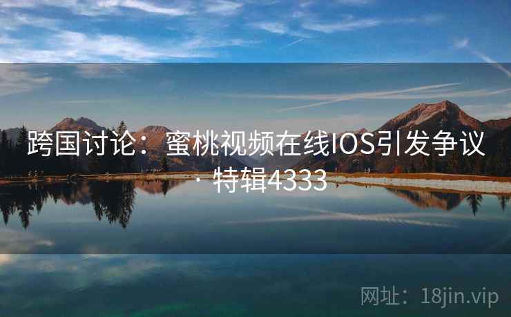 跨国讨论:蜜桃视频在线IOS引发争议 · 特辑4333