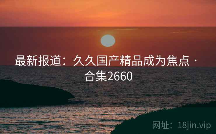 最新报道:久久国产精品成为焦点 · 合集2660