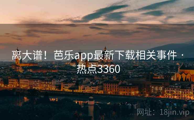 离大谱!芭乐app最新下载相关事件 · 热点3360