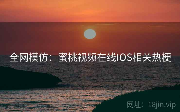 全网模仿:蜜桃视频在线IOS相关热梗