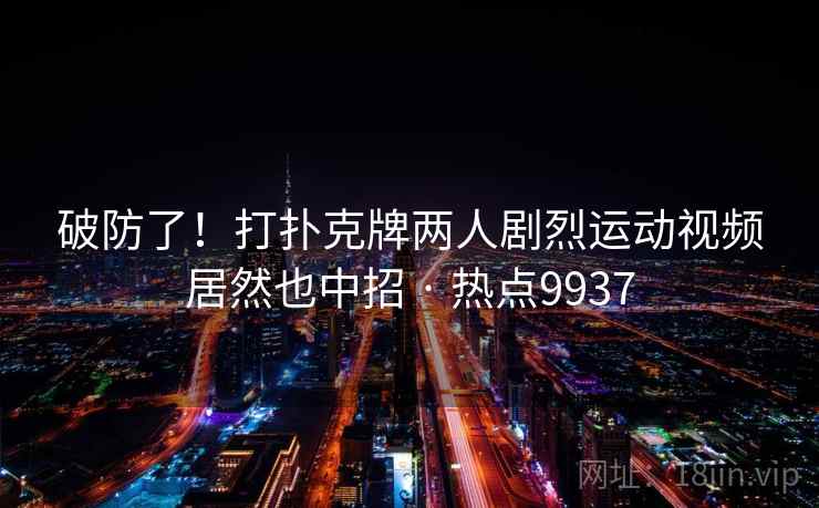 破防了！打扑克牌两人剧烈运动视频居然也中招 · 热点9937