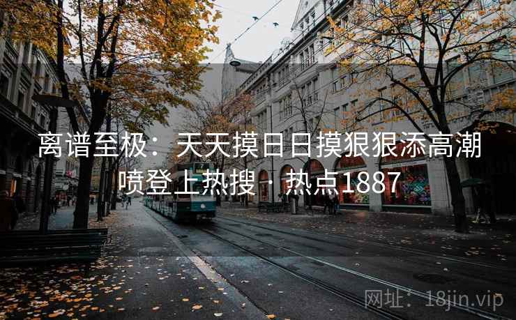 离谱至极:天天摸日日摸狠狠添高潮喷登上热搜 · 热点1887