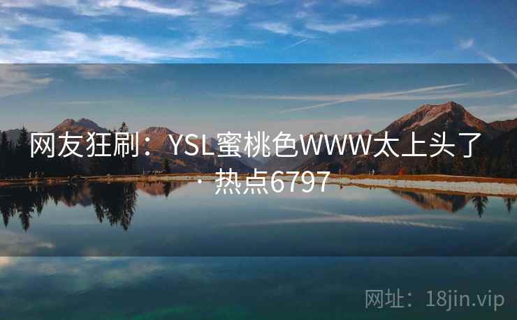 网友狂刷:YSL蜜桃色WWW太上头了 · 热点6797