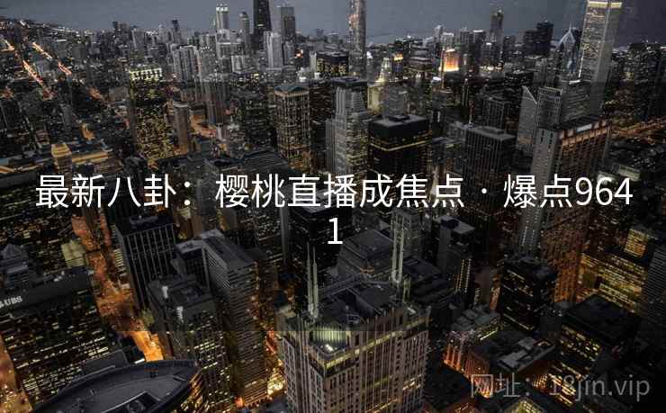 最新八卦：樱桃直播成焦点 · 爆点9641  第2张