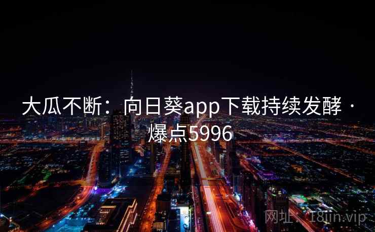大瓜不断：向日葵app下载持续发酵 · 爆点5996  第2张