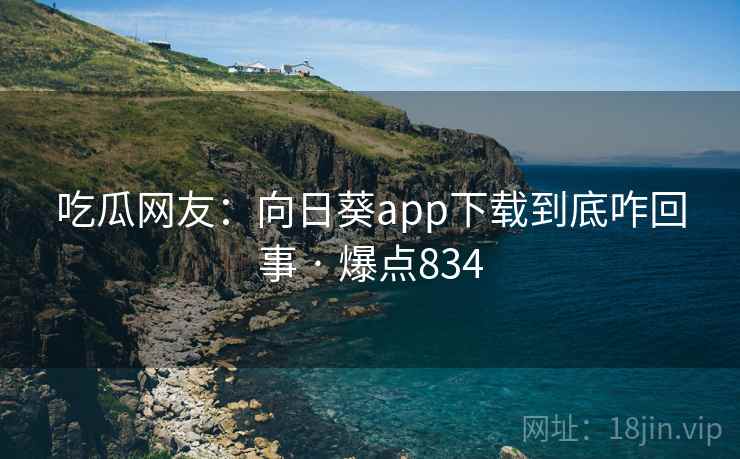 吃瓜网友:向日葵app下载到底咋回事 · 爆点834