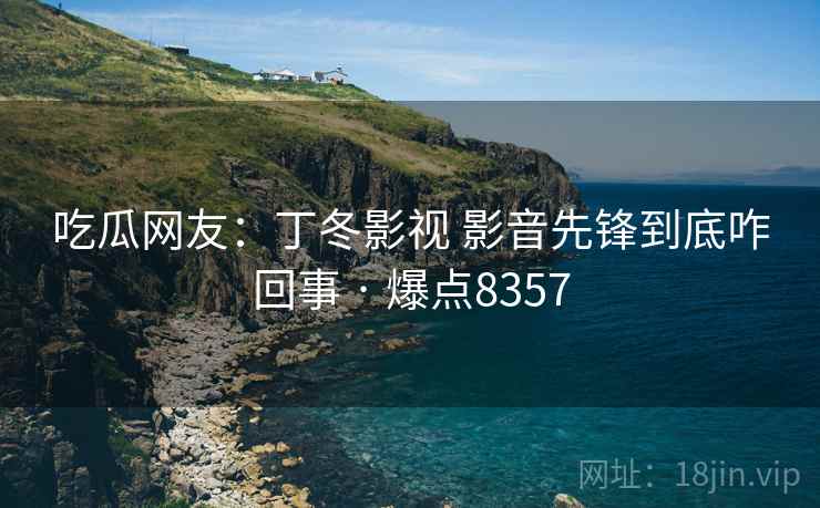 吃瓜网友:丁冬影视 影音先锋到底咋回事 · 爆点8357