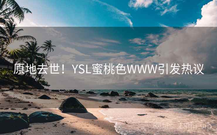 原地去世!YSL蜜桃色WWW引发热议