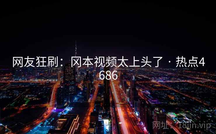 网友狂刷:冈本视频太上头了 · 热点4686