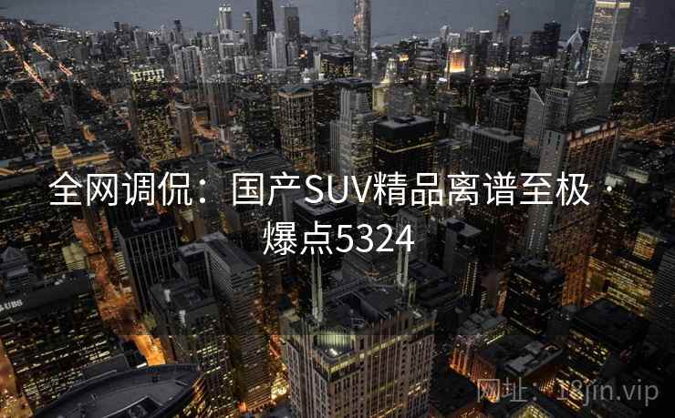 全网调侃:国产SUV精品离谱至极 · 爆点5324
