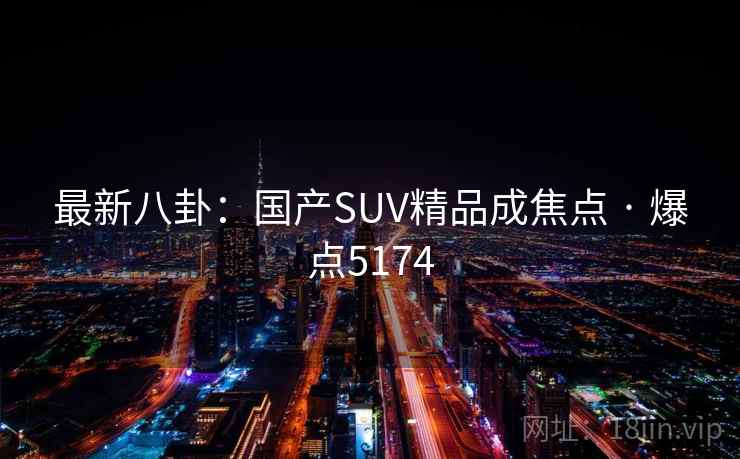 最新八卦:国产SUV精品成焦点 · 爆点5174