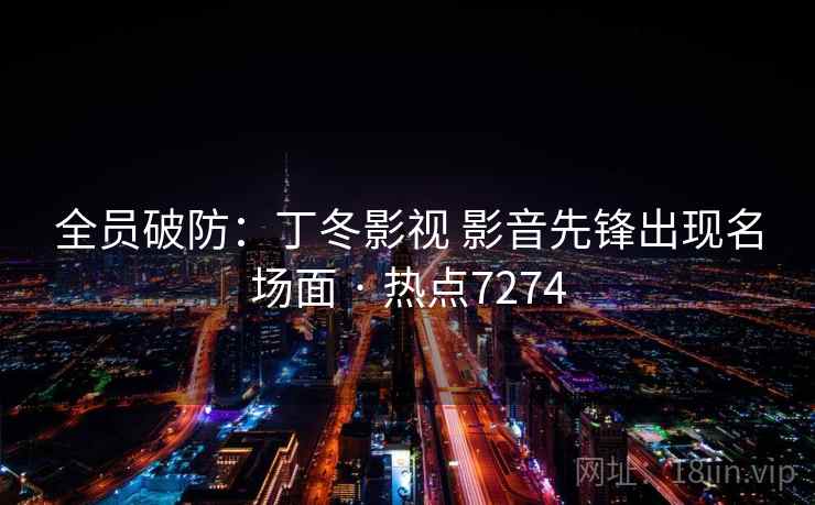 全员破防:丁冬影视 影音先锋出现名场面 · 热点7274