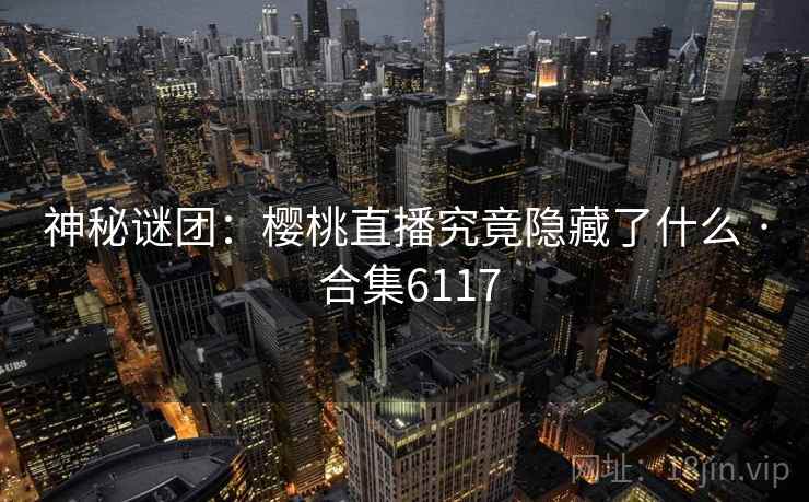 神秘谜团:樱桃直播究竟隐藏了什么 · 合集6117