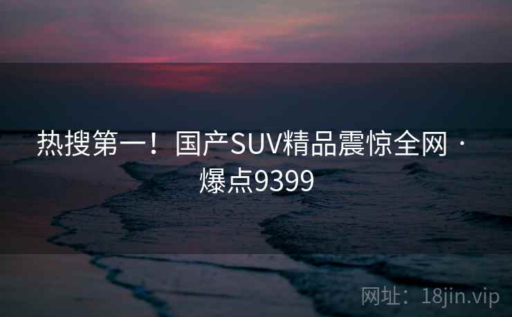 热搜第一！国产SUV精品震惊全网 · 爆点9399