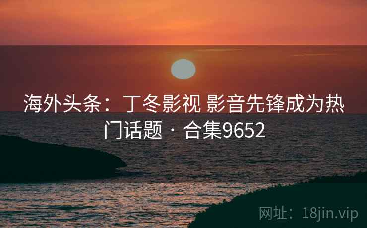 海外头条：丁冬影视 影音先锋成为热门话题 · 合集9652