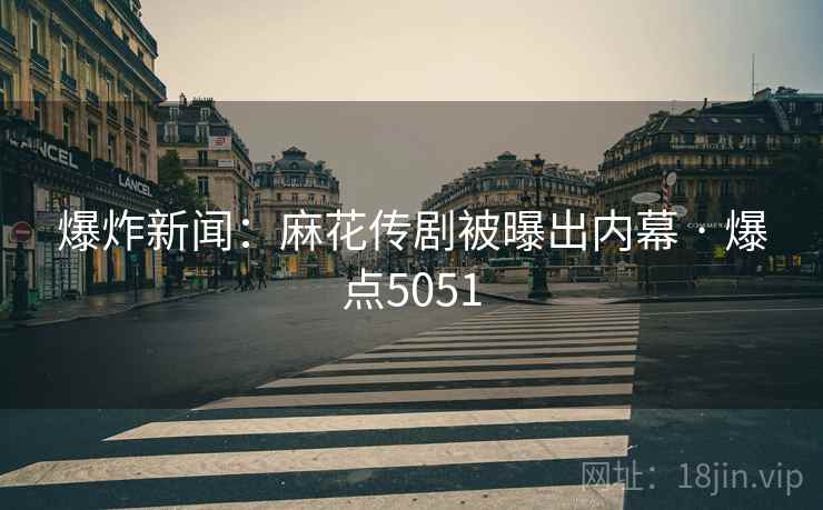 爆炸新闻:麻花传剧被曝出内幕 · 爆点5051