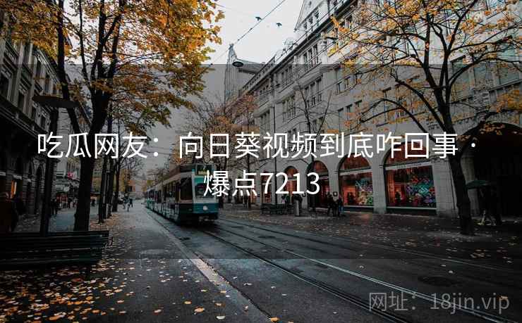吃瓜网友:向日葵视频到底咋回事 · 爆点7213