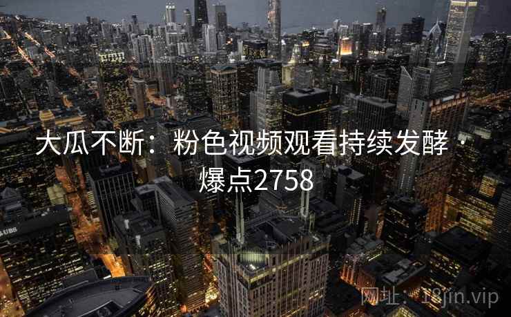 大瓜不断：粉色视频观看持续发酵 · 爆点2758  第2张