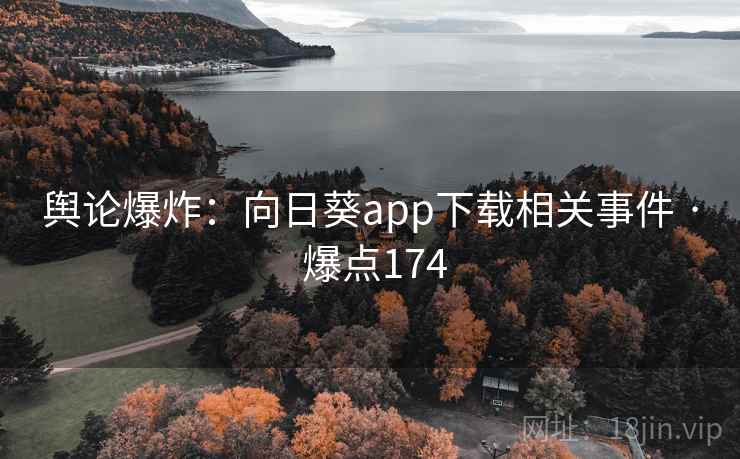 舆论爆炸：向日葵app下载相关事件 · 爆点174